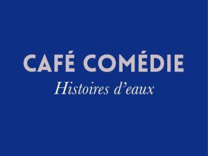 Café Comédie / Histoires d'eaux
